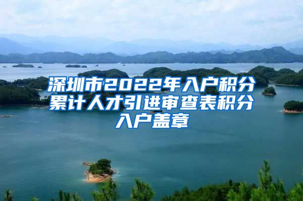 深圳市2022年入户积分累计人才引进审查表积分入户盖章