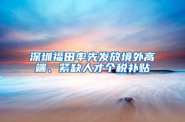 深圳福田率先发放境外高端、紧缺人才个税补贴