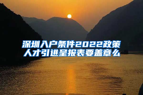 深圳入户条件2022政策人才引进呈报表要盖章么