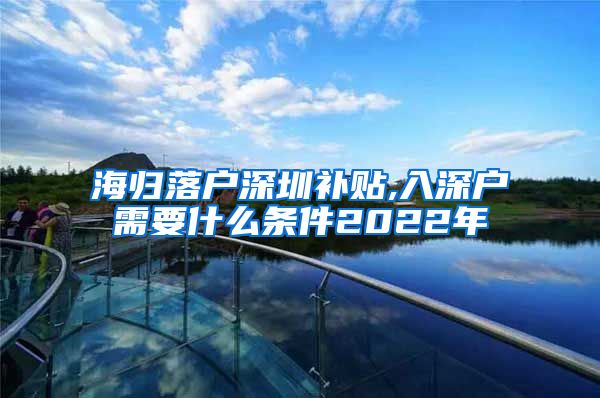 海归落户深圳补贴,入深户需要什么条件2022年