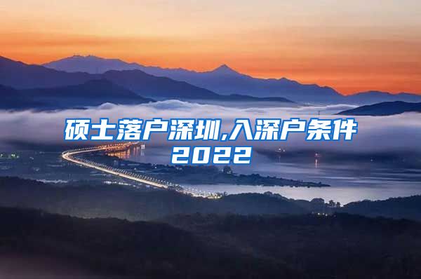 硕士落户深圳,入深户条件2022