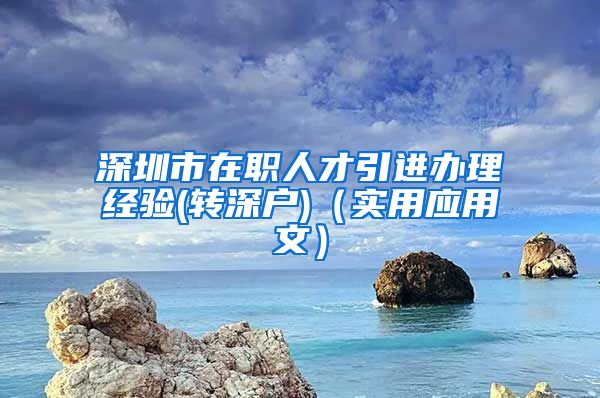 深圳市在职人才引进办理经验(转深户)（实用应用文）