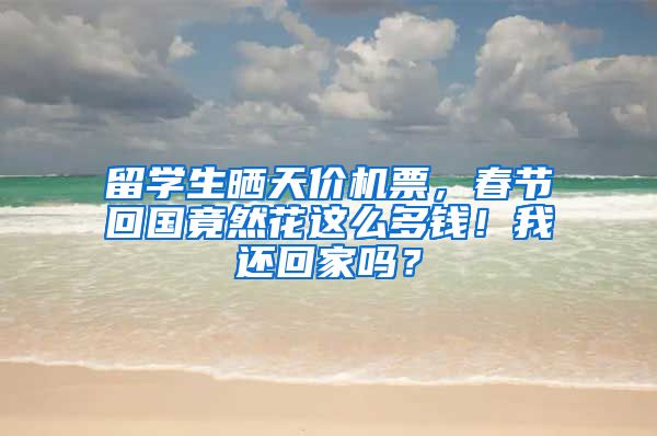 留学生晒天价机票，春节回国竟然花这么多钱！我还回家吗？