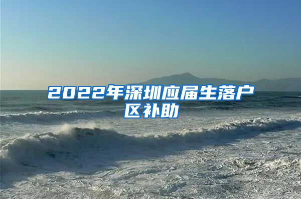 2022年深圳应届生落户区补助