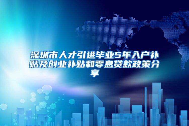 深圳市人才引进毕业5年入户补贴及创业补贴和零息贷款政策分享