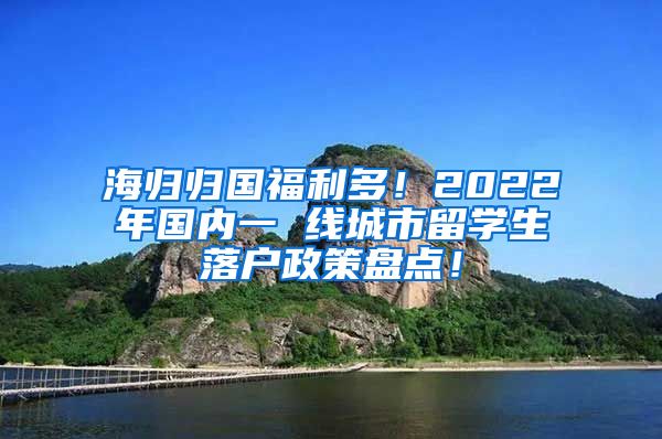 海归归国福利多！2022年国内一 线城市留学生落户政策盘点！