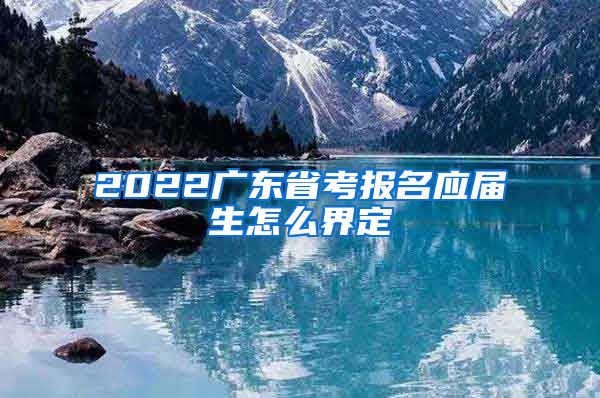 2022广东省考报名应届生怎么界定