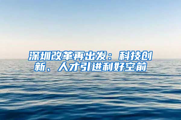 深圳改革再出发：科技创新、人才引进利好空前