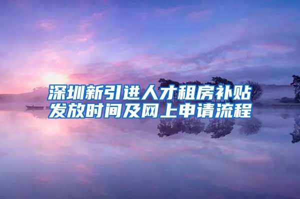 深圳新引进人才租房补贴发放时间及网上申请流程