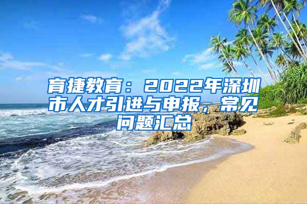 育捷教育：2022年深圳市人才引进与申报，常见问题汇总