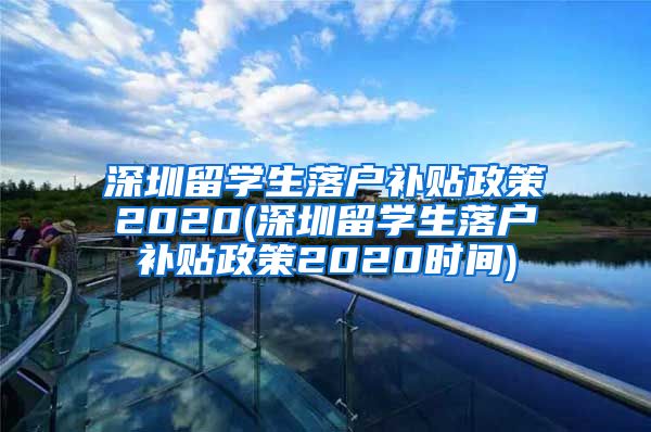 深圳留学生落户补贴政策2020(深圳留学生落户补贴政策2020时间)