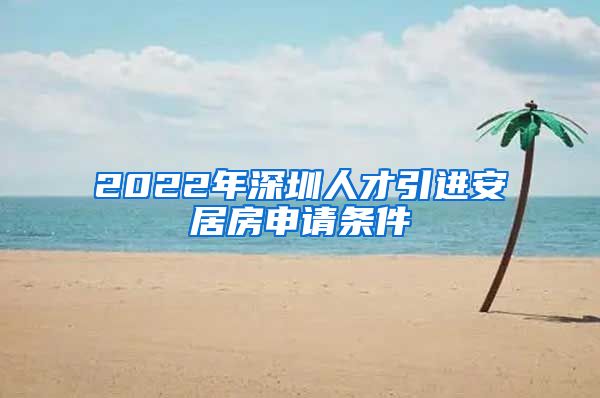 2022年深圳人才引进安居房申请条件