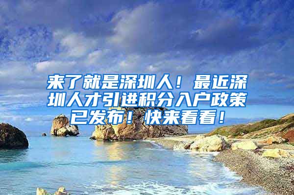 来了就是深圳人！最近深圳人才引进积分入户政策已发布！快来看看！