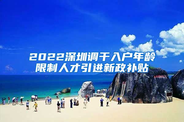 2022深圳调干入户年龄限制人才引进新政补贴