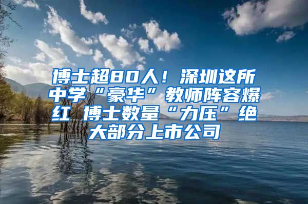 博士超80人！深圳这所中学“豪华”教师阵容爆红 博士数量“力压”绝大部分上市公司