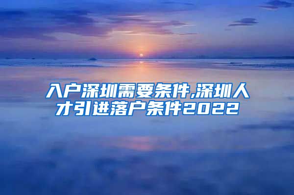 入户深圳需要条件,深圳人才引进落户条件2022