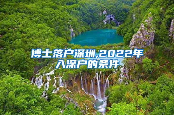 博士落户深圳,2022年入深户的条件