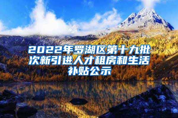 2022年罗湖区第十九批次新引进人才租房和生活补贴公示