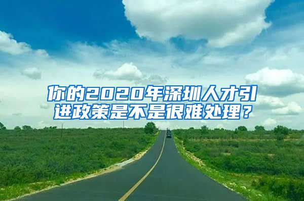 你的2020年深圳人才引进政策是不是很难处理？