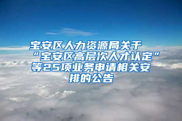 宝安区人力资源局关于“宝安区高层次人才认定”等25项业务申请相关安排的公告