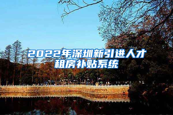 2022年深圳新引进人才租房补贴系统