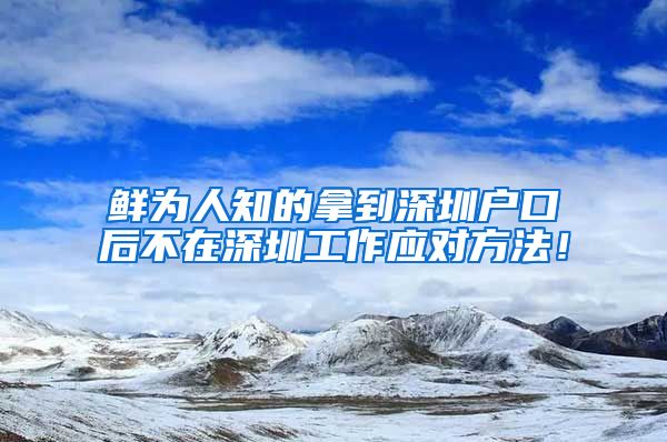 鲜为人知的拿到深圳户口后不在深圳工作应对方法！