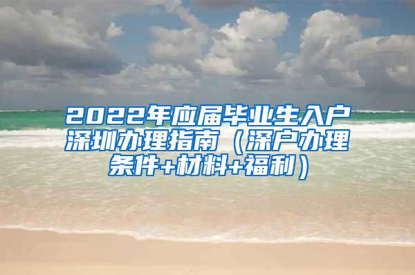 2022年应届毕业生入户深圳办理指南（深户办理条件+材料+福利）