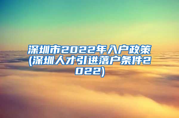 深圳市2022年入户政策(深圳人才引进落户条件2022)