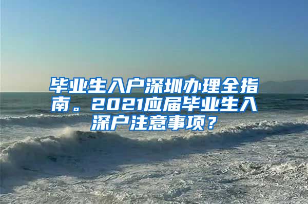 毕业生入户深圳办理全指南。2021应届毕业生入深户注意事项？