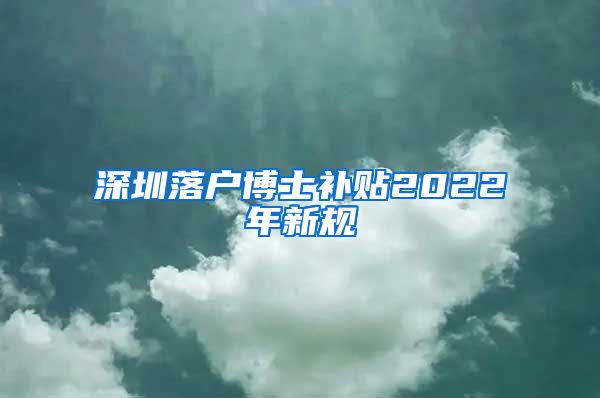 深圳落户博士补贴2022年新规