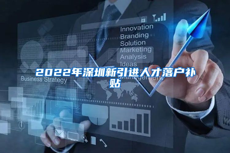 2022年深圳新引进人才落户补贴