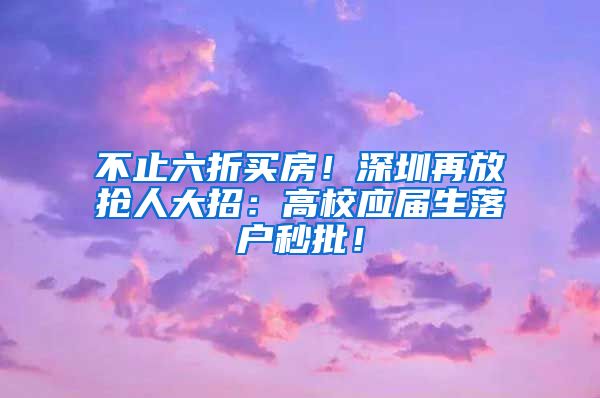 不止六折买房！深圳再放抢人大招：高校应届生落户秒批！