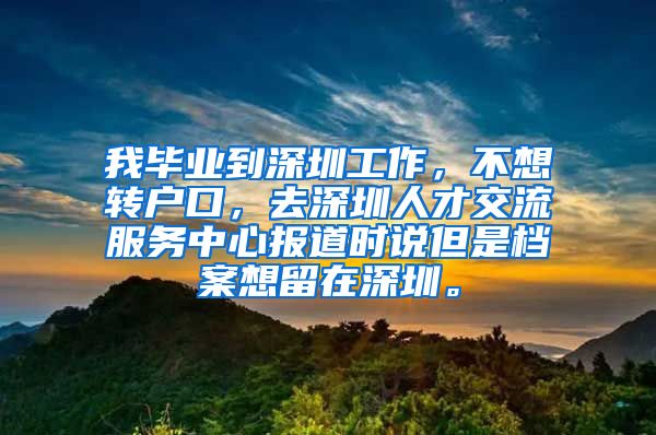 我毕业到深圳工作，不想转户口，去深圳人才交流服务中心报道时说但是档案想留在深圳。