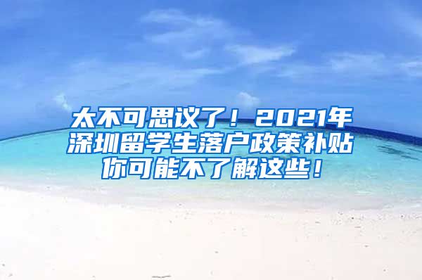 太不可思议了！2021年深圳留学生落户政策补贴你可能不了解这些！