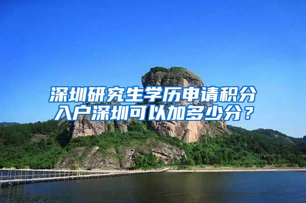 深圳研究生学历申请积分入户深圳可以加多少分？