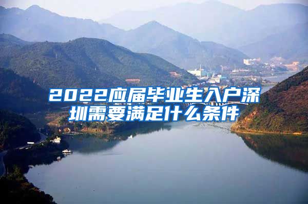 2022应届毕业生入户深圳需要满足什么条件