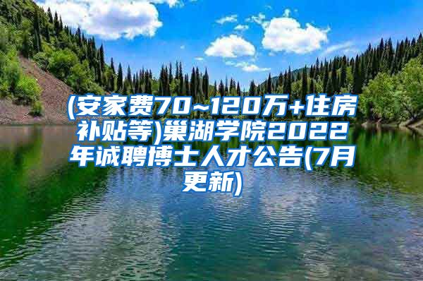 (安家费70~120万+住房补贴等)巢湖学院2022年诚聘博士人才公告(7月更新)