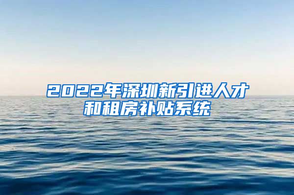 2022年深圳新引进人才和租房补贴系统