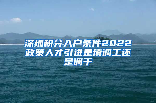 深圳积分入户条件2022政策人才引进是填调工还是调干