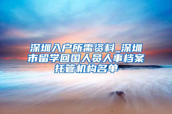 深圳入户所需资料_深圳市留学回国人员人事档案托管机构名单