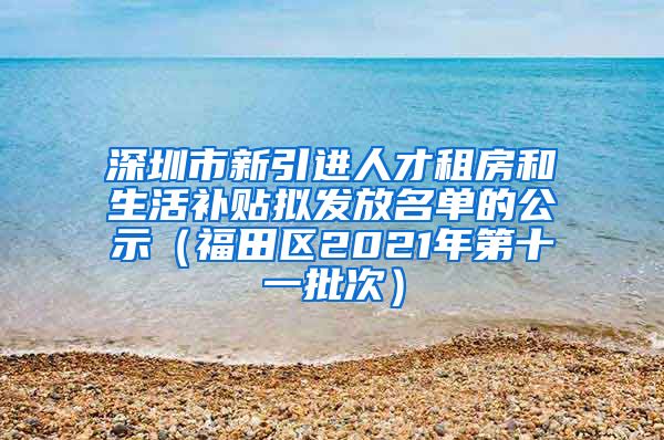 深圳市新引进人才租房和生活补贴拟发放名单的公示（福田区2021年第十一批次）