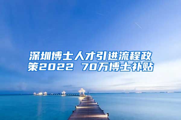 深圳博士人才引进流程政策2022 70万博士补贴