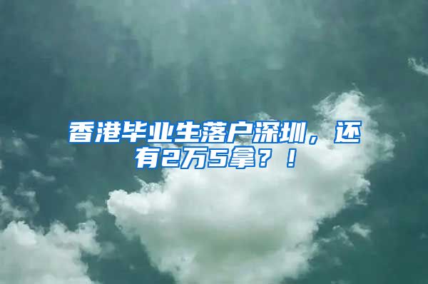 香港毕业生落户深圳，还有2万5拿？！