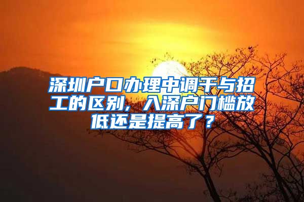 深圳户口办理中调干与招工的区别, 入深户门槛放低还是提高了？