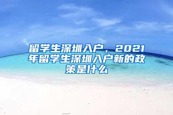 留学生深圳入户，2021年留学生深圳入户新的政策是什么