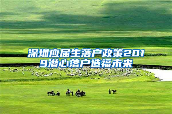 深圳应届生落户政策2019潜心落户造福未来