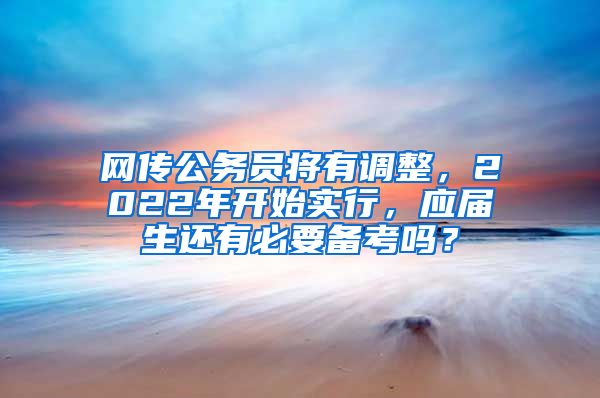 网传公务员将有调整，2022年开始实行，应届生还有必要备考吗？