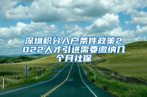 深圳积分入户条件政策2022人才引进需要缴纳几个月社保