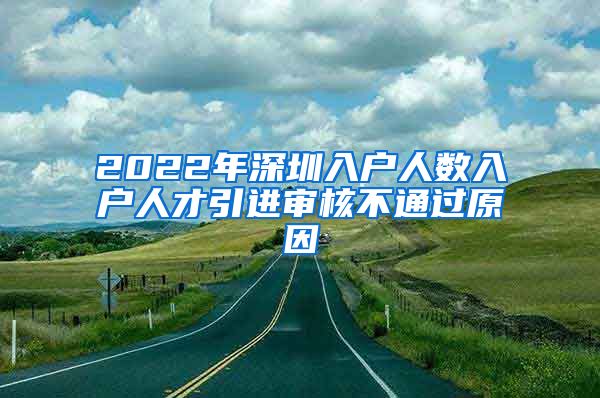 2022年深圳入户人数入户人才引进审核不通过原因