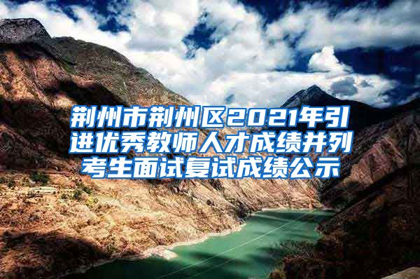 荆州市荆州区2021年引进优秀教师人才成绩并列考生面试复试成绩公示